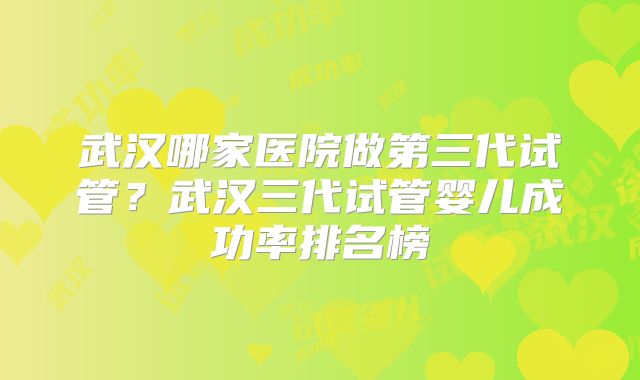 武汉哪家医院做第三代试管？武汉三代试管婴儿成功率排名榜