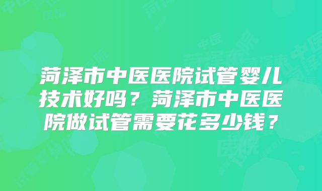 菏泽市中医医院试管婴儿技术好吗？菏泽市中医医院做试管需要花多少钱？