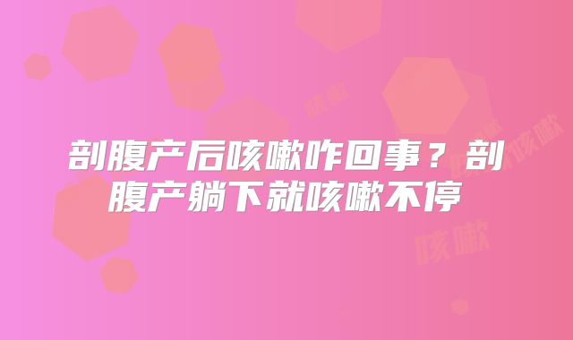 剖腹产后咳嗽咋回事？剖腹产躺下就咳嗽不停