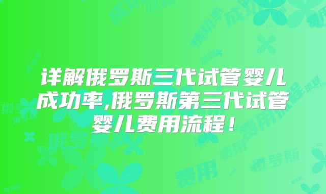 详解俄罗斯三代试管婴儿成功率,俄罗斯第三代试管婴儿费用流程！