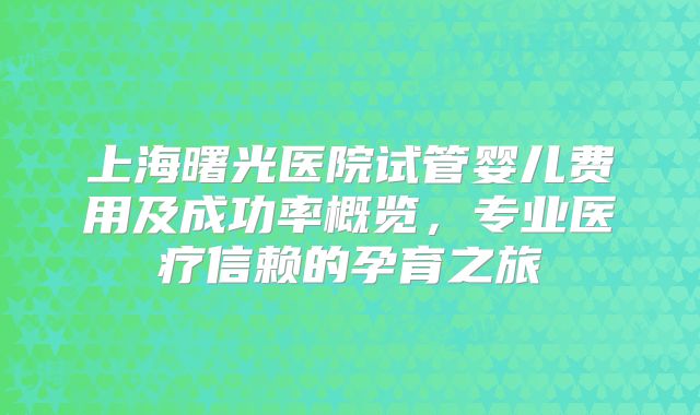上海曙光医院试管婴儿费用及成功率概览，专业医疗信赖的孕育之旅