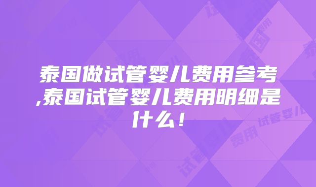 泰国做试管婴儿费用参考,泰国试管婴儿费用明细是什么！
