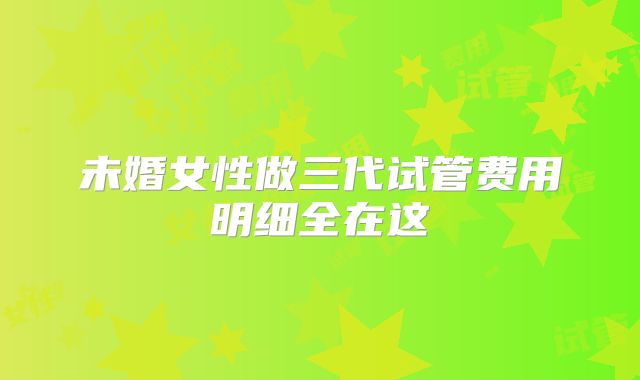 未婚女性做三代试管费用明细全在这