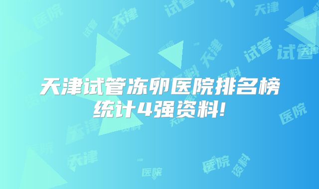 天津试管冻卵医院排名榜统计4强资料!