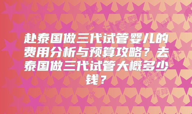 赴泰国做三代试管婴儿的费用分析与预算攻略？去泰国做三代试管大概多少钱？
