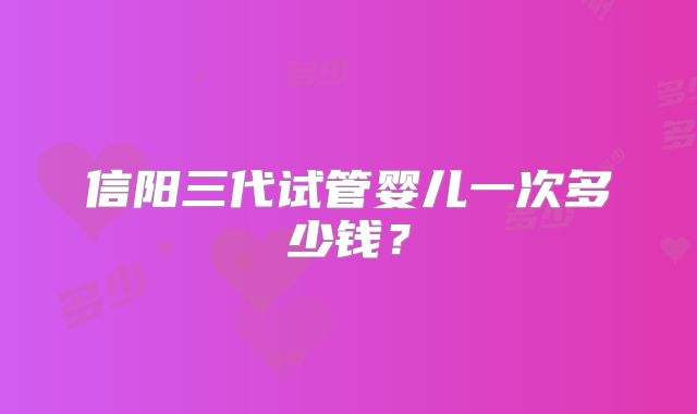 信阳三代试管婴儿一次多少钱？