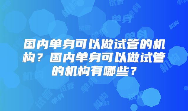 国内单身可以做试管的机构?国内单身可以做试管的机构有哪些?