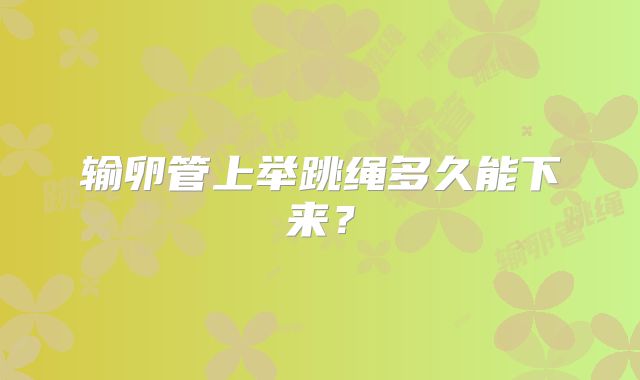 输卵管上举跳绳多久能下来？