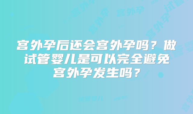 宫外孕后还会宫外孕吗?做试管婴儿是可以完全避免宫外孕发生吗?