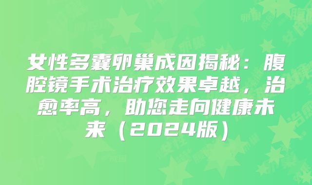 女性多囊卵巢成因揭秘：腹腔镜手术治疗效果卓越，治愈率高，助您走向健康未来（2024版）