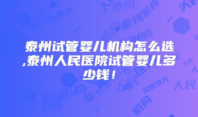 泰州试管婴儿机构怎么选,泰州人民医院试管婴儿多少钱!