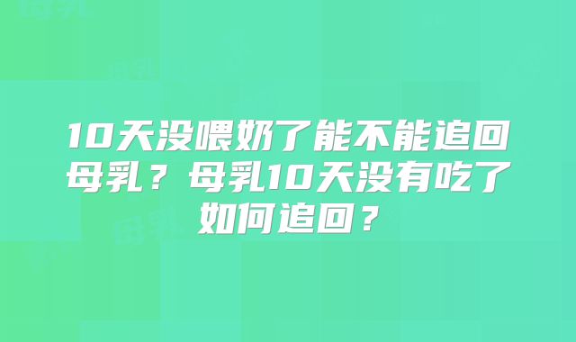 10天没喂奶了能不能追回母乳？母乳10天没有吃了如何追回？