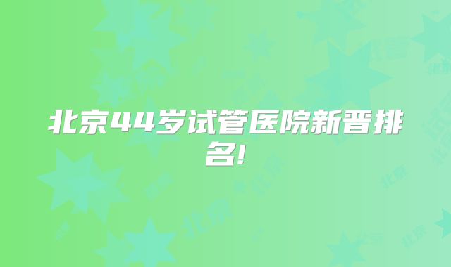 北京44岁试管医院新晋排名!