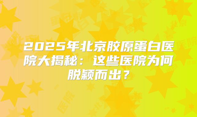 2025年北京胶原蛋白医院大揭秘：这些医院为何脱颖而出？