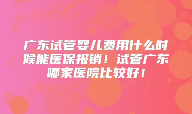 广东试管婴儿费用什么时候能医保报销！试管广东哪家医院比较好！