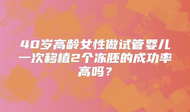 40岁高龄女性做试管婴儿一次移植2个冻胚的成功率高吗?