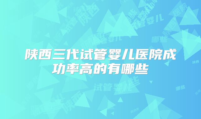 陕西三代试管婴儿医院成功率高的有哪些