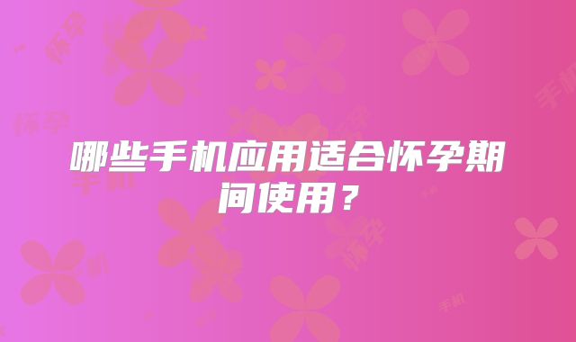 哪些手机应用适合怀孕期间使用？