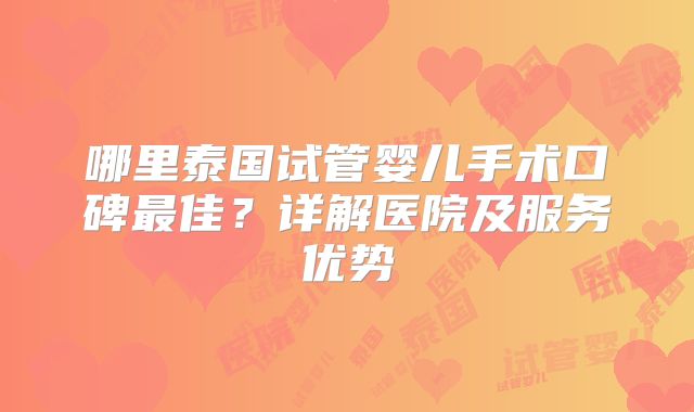 哪里泰国试管婴儿手术口碑最佳？详解医院及服务优势