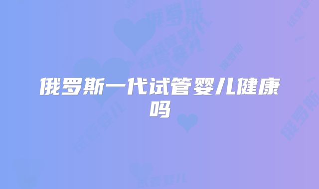 俄罗斯一代试管婴儿健康吗