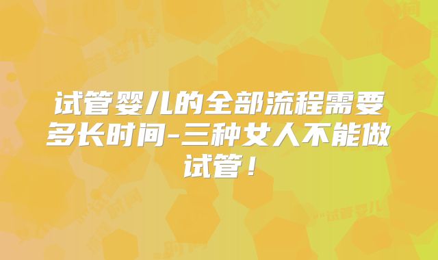 试管婴儿的全部流程需要多长时间-三种女人不能做试管！