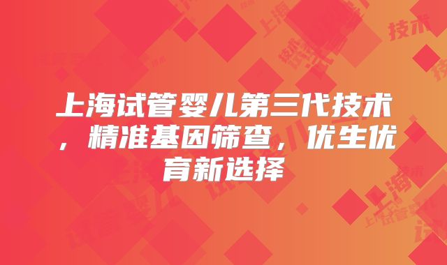 上海试管婴儿第三代技术，精准基因筛查，优生优育新选择