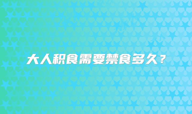 大人积食需要禁食多久？