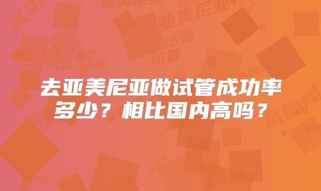 去亚美尼亚做试管成功率多少？相比国内高吗？