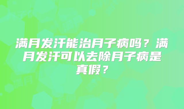 满月发汗能治月子病吗？满月发汗可以去除月子病是真假？