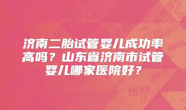 济南二胎试管婴儿成功率高吗?山东省济南市试管婴儿哪家医院好?
