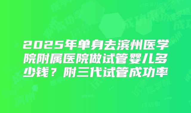 2025年单身去滨州医学院附属医院做试管婴儿多少钱？附三代试管成功率