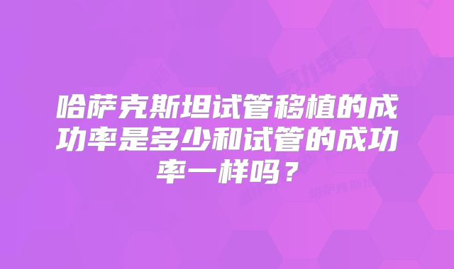 哈萨克斯坦试管移植的成功率是多少和试管的成功率一样吗？