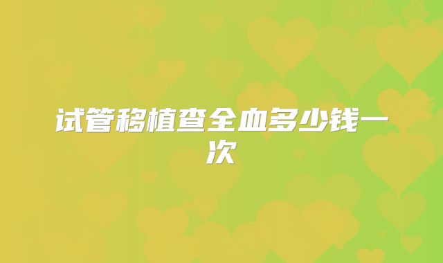 试管移植查全血多少钱一次