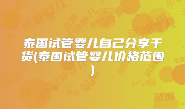 泰国试管婴儿自己分享干货(泰国试管婴儿价格范围)