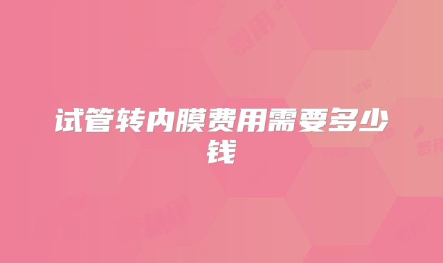 试管转内膜费用需要多少钱