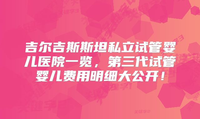 吉尔吉斯斯坦私立试管婴儿医院一览,第三代试管婴儿费用明细大公开!