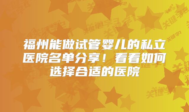 福州能做试管婴儿的私立医院名单分享！看看如何选择合适的医院