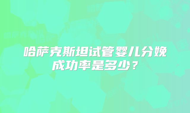 哈萨克斯坦试管婴儿分娩成功率是多少？