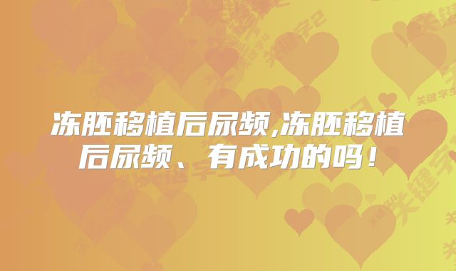 冻胚移植后尿频,冻胚移植后尿频、有成功的吗！