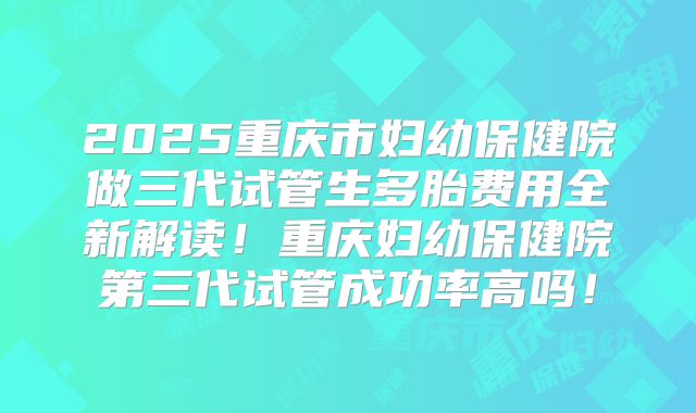 2025重庆市妇幼保健院做三代试管生多胎费用全新解读！重庆妇幼保健院第三代试管成功率高吗！