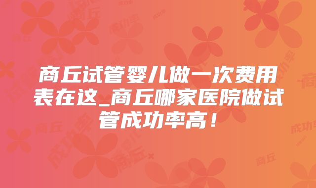 商丘试管婴儿做一次费用表在这_商丘哪家医院做试管成功率高！