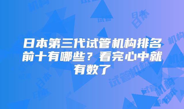 日本第三代试管机构排名前十有哪些？看完心中就有数了