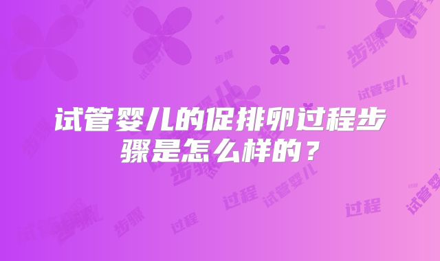 试管婴儿的促排卵过程步骤是怎么样的？