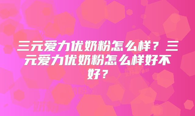 三元爱力优奶粉怎么样?三元爱力优奶粉怎么样好不好?