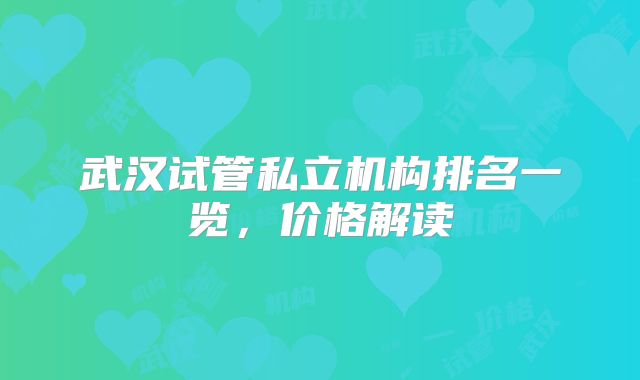 武汉试管私立机构排名一览，价格解读