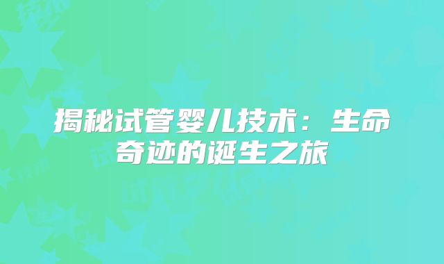 揭秘试管婴儿技术：生命奇迹的诞生之旅