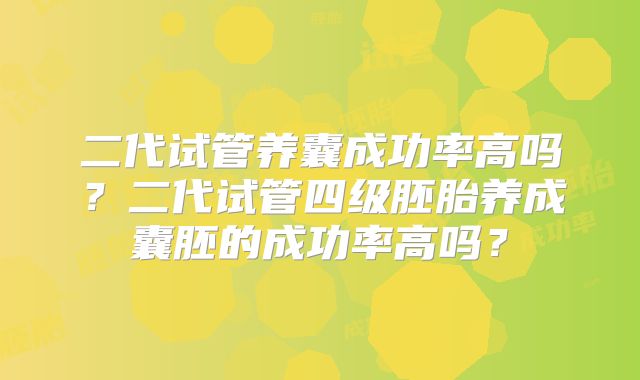 二代试管养囊成功率高吗？二代试管四级胚胎养成囊胚的成功率高吗？