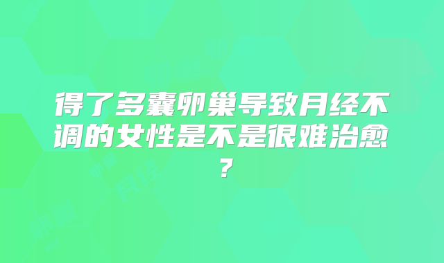 得了多囊卵巢导致月经不调的女性是不是很难治愈？