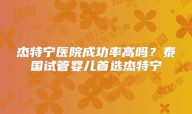 杰特宁医院成功率高吗？泰国试管婴儿首选杰特宁