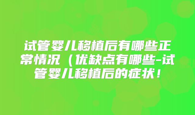 试管婴儿移植后有哪些正常情况（优缺点有哪些-试管婴儿移植后的症状！